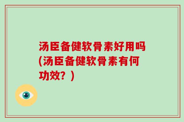 汤臣备健软骨素好用吗(汤臣备健软骨素有何功效?) 汤臣备健软骨素好用吗(汤臣备健软骨素有何功效?)
