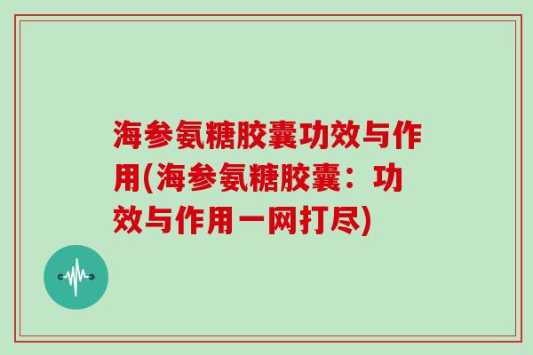 海参氨糖胶囊功效与作用(海参氨糖胶囊:功效与作用一网打尽) 海参氨糖胶囊功效与作用(海参氨糖胶囊:功效与作用一网打尽)