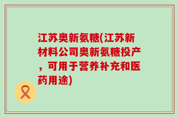 江苏奥新氨糖(江苏新材料公司奥新氨糖投产,可用于营养补充和医药用途) 江苏奥新氨糖(江苏新材料公司奥新氨糖投产,可用于营养补充和医药用途)