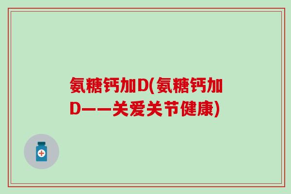 氨糖钙加D(氨糖钙加D——关爱关节健康) 氨糖钙加D(氨糖钙加D——关爱关节健康)