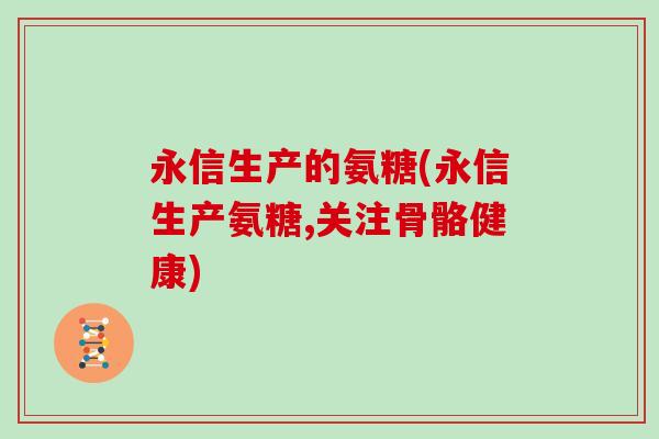 永信生产的氨糖(永信生产氨糖,关注骨骼健康) 永信生产的氨糖(永信生产氨糖,关注骨骼健康)