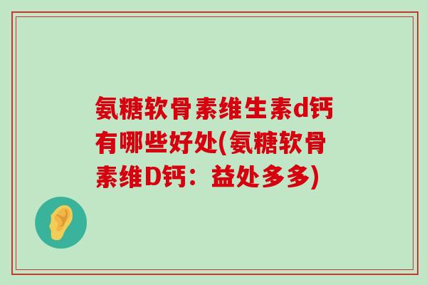 氨糖软骨素维生素d钙有哪些好处(氨糖软骨素维D钙：益处多多)