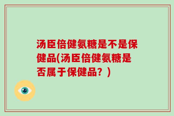 汤臣倍健氨糖是不是保健品(汤臣倍健氨糖是否属于保健品?) 汤臣倍健氨糖是不是保健品(汤臣倍健氨糖是否属于保健品?)
