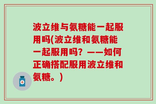 波立维与氨糖能一起服用吗(波立维和氨糖能一起服用吗?——如何正确搭配服用波立维和氨糖。) 波立维与氨糖能一起服用吗(波立维和氨糖能一起服用吗?——如何正确搭配服用波立维和氨糖。)