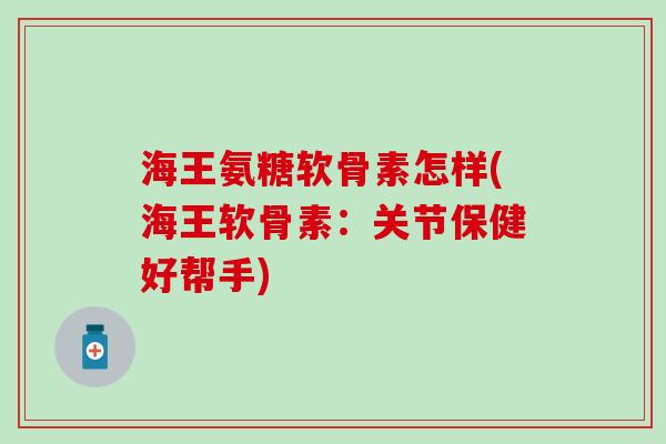 海王氨糖软骨素怎样(海王软骨素:关节保健好帮手) 海王氨糖软骨素怎样(海王软骨素:关节保健好帮手)
