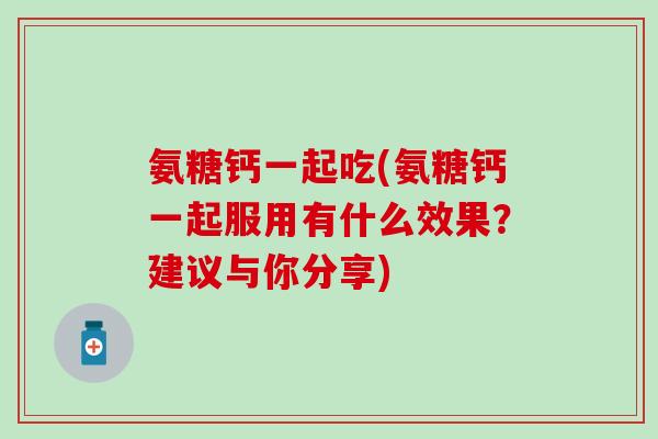 氨糖钙一起吃(氨糖钙一起服用有什么效果？建议与你分享)
