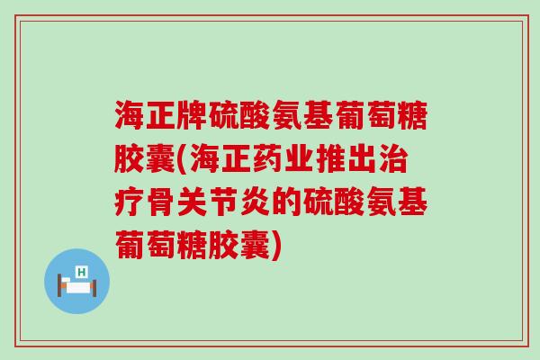 海正牌硫酸氨基葡萄糖胶囊(海正药业推出骨的硫酸氨基葡萄糖胶囊) 海正牌硫酸氨基葡萄糖胶囊(海正药业推出骨的硫酸氨基葡萄糖胶囊)