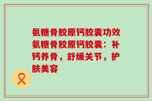 氨糖骨胶原钙胶囊功效氨糖骨胶原钙胶囊：补钙养骨，舒缓关节，护肤美容