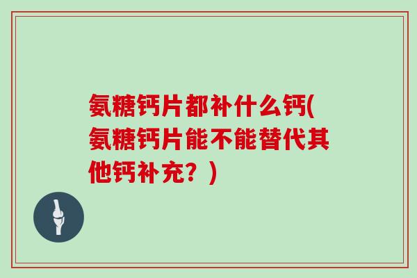 氨糖钙片都补什么钙(氨糖钙片能不能替代其他钙补充？)
