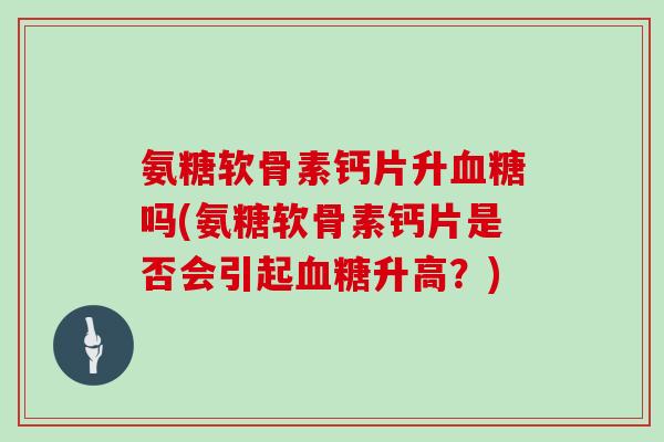 氨糖软骨素钙片升吗(氨糖软骨素钙片是否会引起升高？)