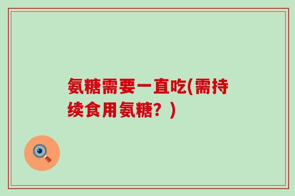 氨糖需要一直吃(需持续食用氨糖？)