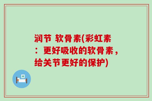 润节 软骨素(彩虹素:更好吸收的软骨素,给关节更好的保护) 润节 软骨素(彩虹素:更好吸收的软骨素,给关节更好的保护)
