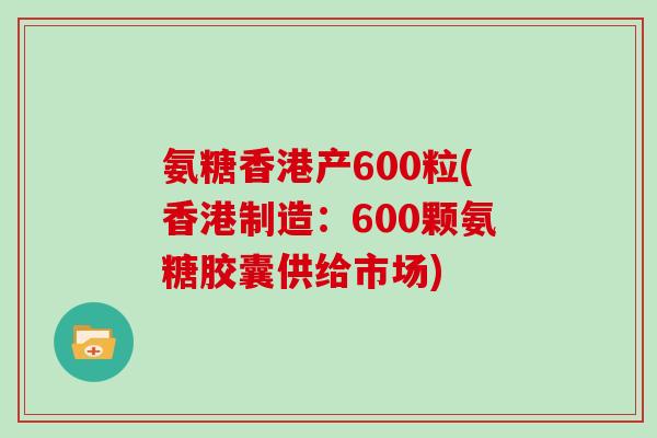 氨糖香港产600粒(香港制造：600颗氨糖胶囊供给市场)
