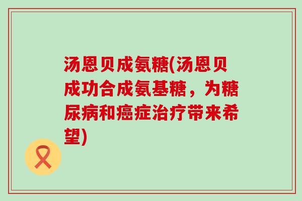 汤恩贝成氨糖(汤恩贝成功合成氨基糖,为和症带来希望) 汤恩贝成氨糖(汤恩贝成功合成氨基糖,为和症带来希望)