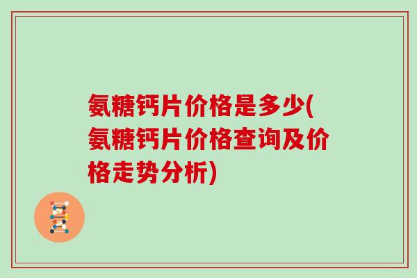 氨糖钙片价格是多少(氨糖钙片价格查询及价格走势分析)