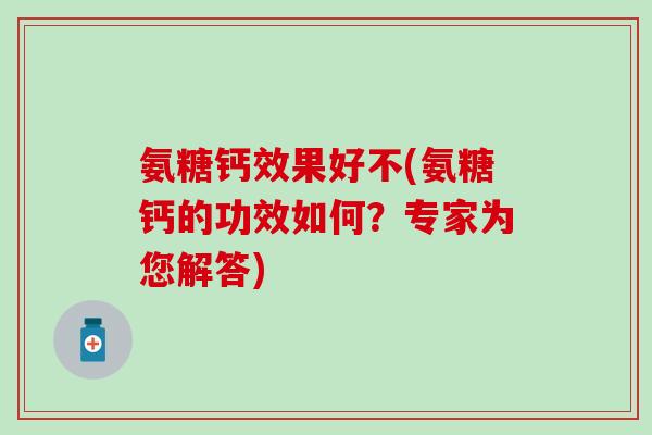 氨糖钙效果好不(氨糖钙的功效如何?专家为您解答) 氨糖钙效果好不(氨糖钙的功效如何?专家为您解答)