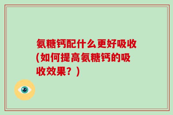 氨糖钙配什么更好吸收(如何提高氨糖钙的吸收效果?) 氨糖钙配什么更好吸收(如何提高氨糖钙的吸收效果?)