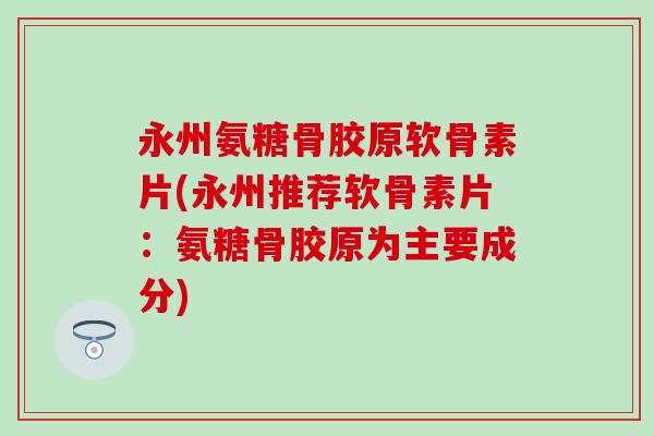 永州氨糖骨胶原软骨素片(永州推荐软骨素片:氨糖骨胶原为主要成分) 永州氨糖骨胶原软骨素片(永州推荐软骨素片:氨糖骨胶原为主要成分)