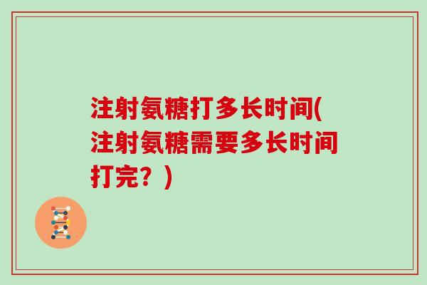 注射氨糖打多长时间(注射氨糖需要多长时间打完？)