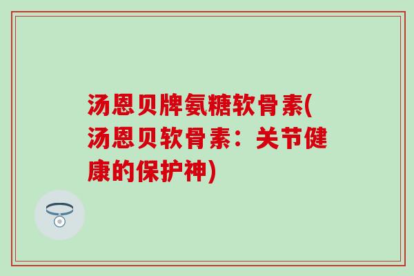 汤恩贝牌氨糖软骨素(汤恩贝软骨素：关节健康的保护神)