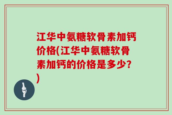 江华中氨糖软骨素加钙价格(江华中氨糖软骨素加钙的价格是多少？)