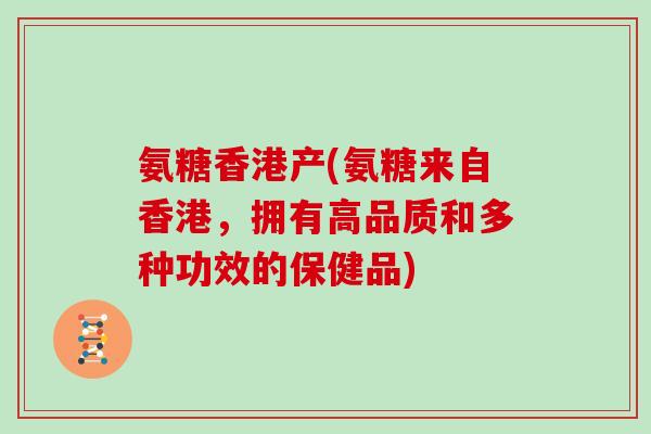 氨糖香港产(氨糖来自香港,拥有高品质和多种功效的保健品) 氨糖香港产(氨糖来自香港,拥有高品质和多种功效的保健品)