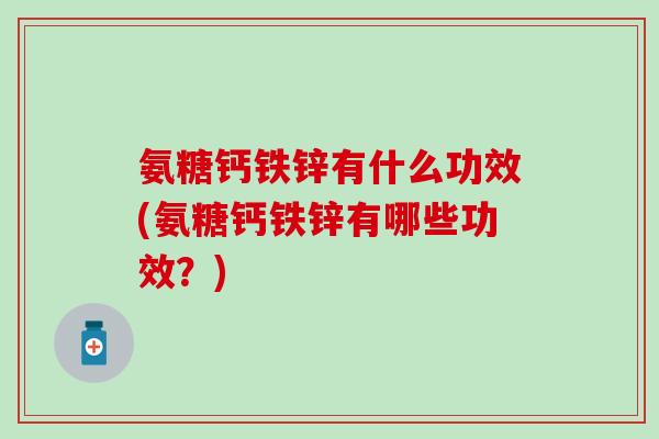 氨糖钙铁锌有什么功效(氨糖钙铁锌有哪些功效?) 氨糖钙铁锌有什么功效(氨糖钙铁锌有哪些功效?)