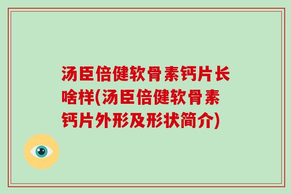 汤臣倍健软骨素钙片长啥样(汤臣倍健软骨素钙片外形及形状简介) 汤臣倍健软骨素钙片长啥样(汤臣倍健软骨素钙片外形及形状简介)
