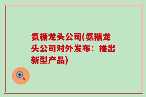 氨糖龙头公司(氨糖龙头公司对外发布:推出新型产品) 氨糖龙头公司(氨糖龙头公司对外发布:推出新型产品)
