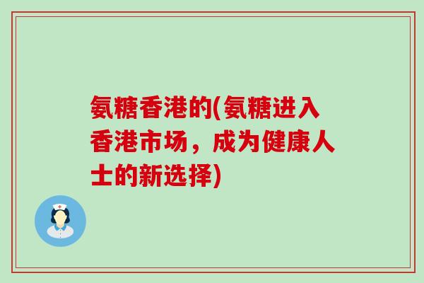 氨糖香港的(氨糖进入香港市场，成为健康人士的新选择)