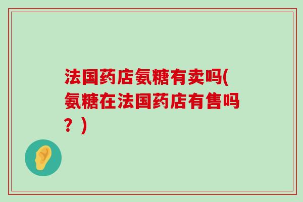 法国药店氨糖有卖吗(氨糖在法国药店有售吗?) 法国药店氨糖有卖吗(氨糖在法国药店有售吗?)