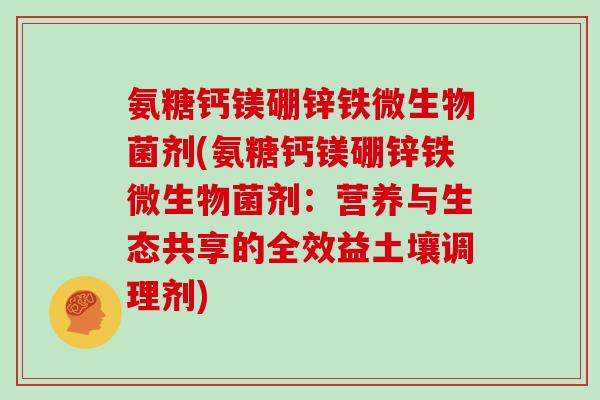 氨糖钙镁硼锌铁微生物菌剂(氨糖钙镁硼锌铁微生物菌剂：营养与生态共享的全效益土壤调理剂)