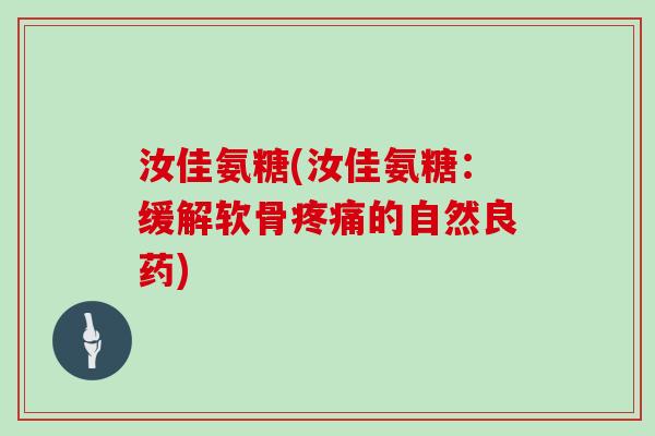 汝佳氨糖(汝佳氨糖:缓解软骨的自然良药) 汝佳氨糖(汝佳氨糖:缓解软骨的自然良药)