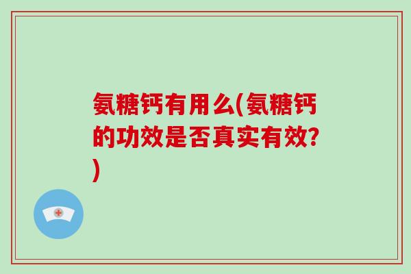 氨糖钙有用么(氨糖钙的功效是否真实有效？)