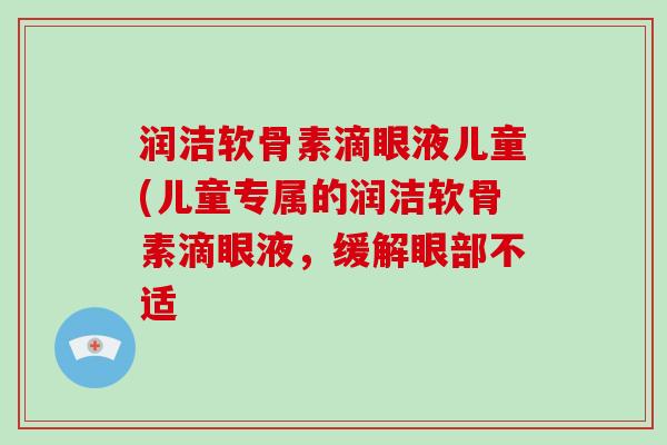 润洁软骨素滴眼液儿童(儿童专属的润洁软骨素滴眼液,缓解眼部不适 润洁软骨素滴眼液儿童(儿童专属的润洁软骨素滴眼液,缓解眼部不适