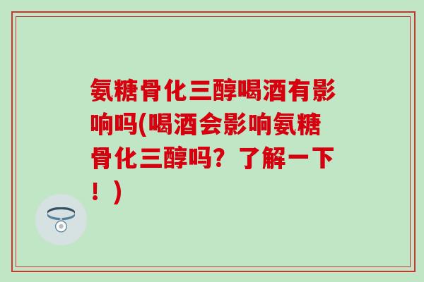 氨糖骨化三醇喝酒有影响吗(喝酒会影响氨糖骨化三醇吗?了解一下!) 氨糖骨化三醇喝酒有影响吗(喝酒会影响氨糖骨化三醇吗?了解一下!)