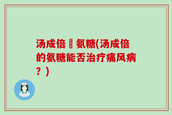 汤成倍僆氨糖(汤成倍的氨糖能否?) 汤成倍僆氨糖(汤成倍的氨糖能否?)