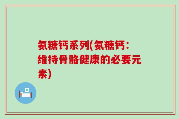 氨糖钙系列(氨糖钙：维持骨骼健康的必要元素)
