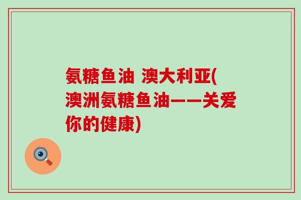 氨糖鱼油 澳大利亚(澳洲氨糖鱼油——关爱你的健康)