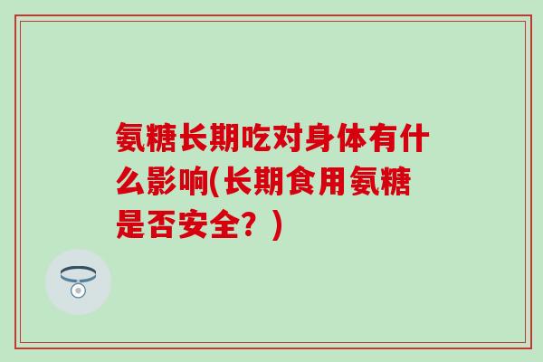 氨糖长期吃对身体有什么影响(长期食用氨糖是否安全？)