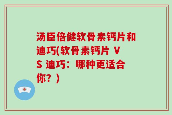 汤臣倍健软骨素钙片和迪巧(软骨素钙片 VS 迪巧：哪种更适合你？)
