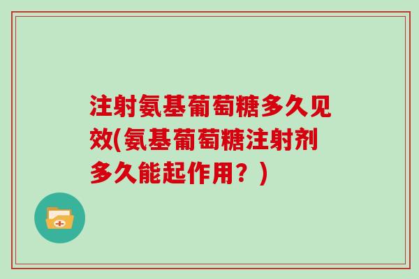 注射氨基葡萄糖多久见效(氨基葡萄糖注射剂多久能起作用？)