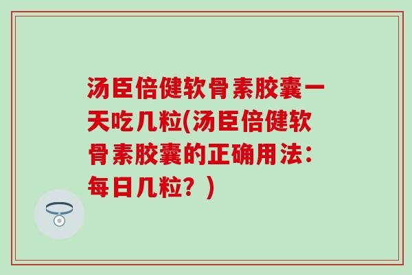 汤臣倍健软骨素胶囊一天吃几粒(汤臣倍健软骨素胶囊的正确用法：每日几粒？)