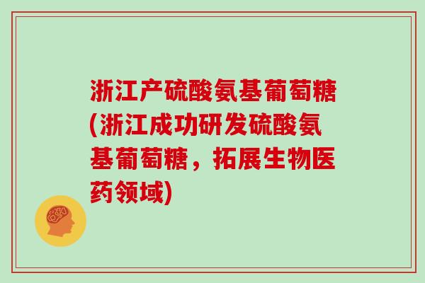 浙江产硫酸氨基葡萄糖(浙江成功研发硫酸氨基葡萄糖,拓展生物医药领域) 浙江产硫酸氨基葡萄糖(浙江成功研发硫酸氨基葡萄糖,拓展生物医药领域)