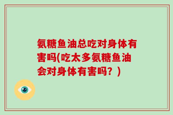 氨糖鱼油总吃对身体有害吗(吃太多氨糖鱼油会对身体有害吗?) 氨糖鱼油总吃对身体有害吗(吃太多氨糖鱼油会对身体有害吗?)