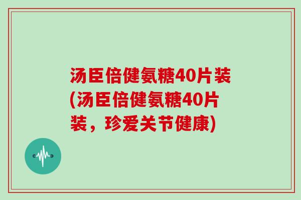 汤臣倍健氨糖40片装(汤臣倍健氨糖40片装,珍爱关节健康) 汤臣倍健氨糖40片装(汤臣倍健氨糖40片装,珍爱关节健康)