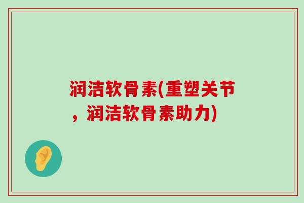 润洁软骨素(重塑关节,润洁软骨素助力) 润洁软骨素(重塑关节,润洁软骨素助力)