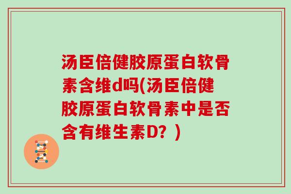 汤臣倍健胶原蛋白软骨素含维d吗(汤臣倍健胶原蛋白软骨素中是否含有维生素D？)