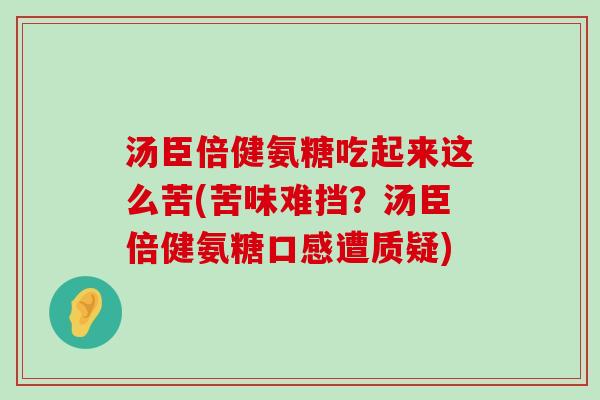 汤臣倍健氨糖吃起来这么苦(苦味难挡？汤臣倍健氨糖口感遭质疑)
