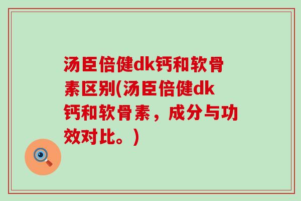 汤臣倍健dk钙和软骨素区别(汤臣倍健dk钙和软骨素，成分与功效对比。)